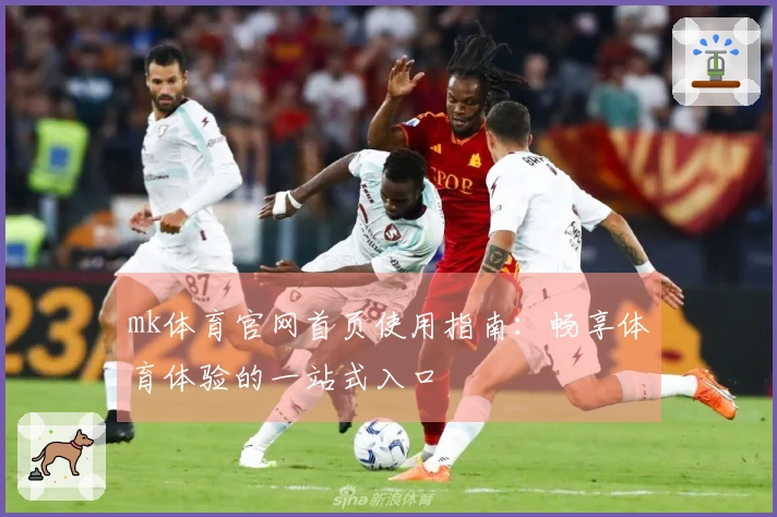 mk体育官网首页使用指南：畅享体育体验的一站式入口
