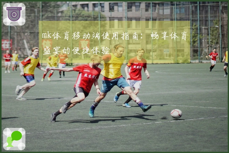 mk体育移动端使用指南：畅享体育盛宴的便捷体验