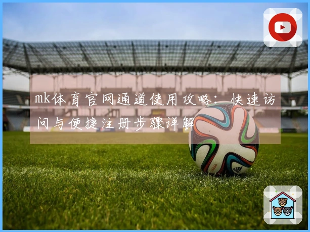 mk体育官网通道使用攻略：快速访问与便捷注册步骤详解