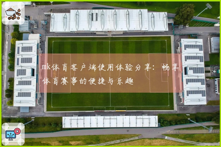 mk体育客户端使用体验分享：畅享体育赛事的便捷与乐趣