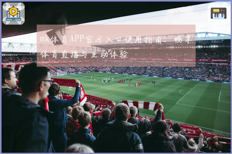 mk体育APP官方入口使用指南：畅享体育直播与互动体验