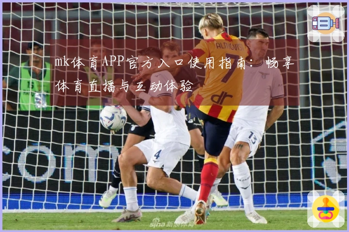 mk体育APP官方入口使用指南：畅享体育直播与互动体验