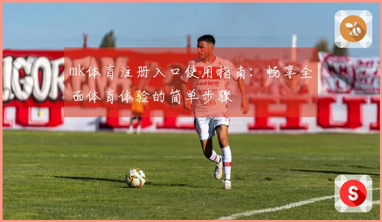 mk体育注册入口使用指南：畅享全面体育体验的简单步骤