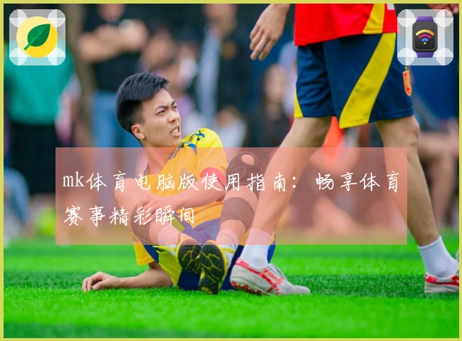 mk体育电脑版使用指南：畅享体育赛事精彩瞬间