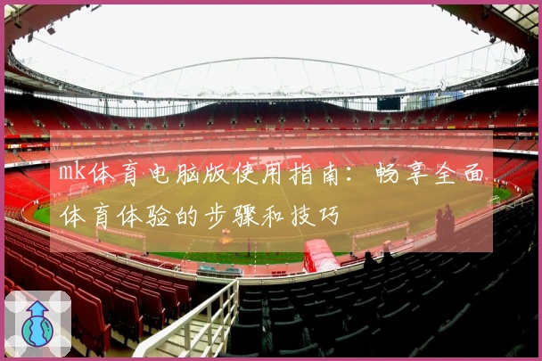 mk体育电脑版使用指南：畅享全面体育体验的步骤和技巧