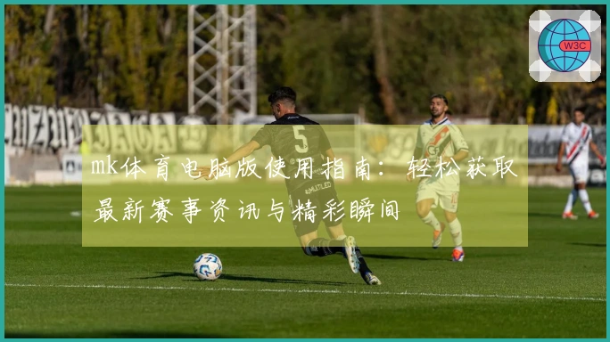 mk体育电脑版使用指南：轻松获取最新赛事资讯与精彩瞬间