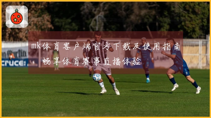 mk体育客户端官方下载及使用指南，畅享体育赛事直播体验