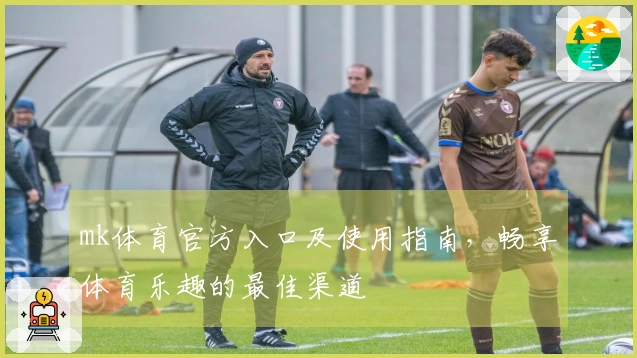 mk体育官方入口及使用指南，畅享体育乐趣的最佳渠道