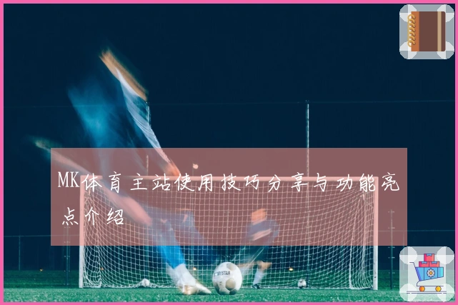 MK体育主站使用技巧分享与功能亮点介绍