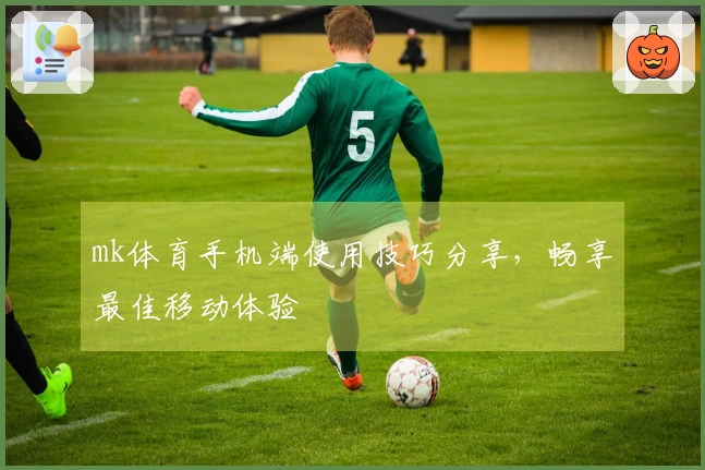 mk体育手机端使用技巧分享，畅享最佳移动体验