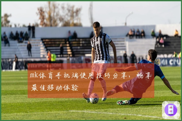 mk体育手机端使用技巧分享，畅享最佳移动体验