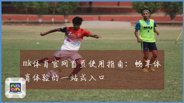 mk体育官网首页使用指南：畅享体育体验的一站式入口