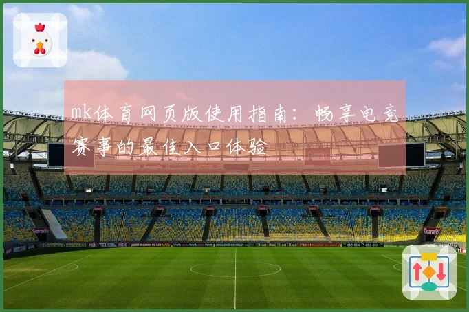 mk体育网页版使用指南：畅享电竞赛事的最佳入口体验