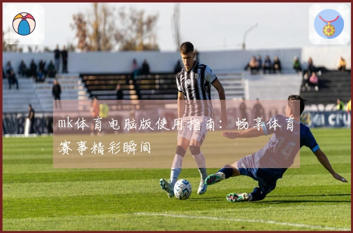 mk体育电脑版使用指南：畅享体育赛事精彩瞬间