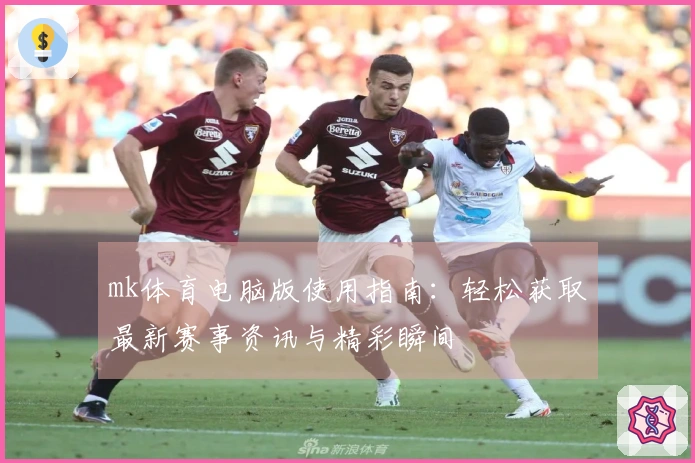 mk体育电脑版使用指南：轻松获取最新赛事资讯与精彩瞬间