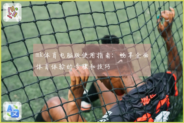 mk体育电脑版使用指南：畅享全面体育体验的步骤和技巧
