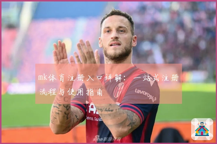 mk体育注册入口详解：一站式注册流程与使用指南