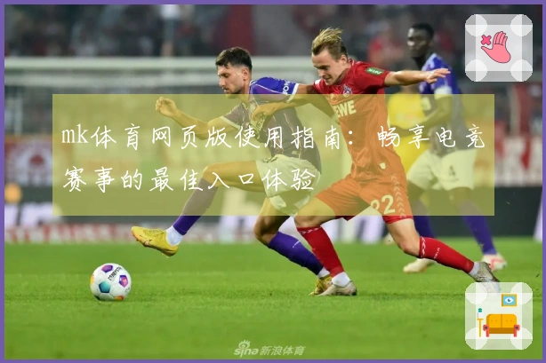 mk体育网页版使用指南：畅享电竞赛事的最佳入口体验